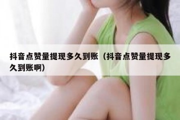 抖音点赞量提现多久到账（抖音点赞量提现多久到账啊）