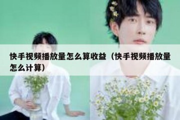 快手视频播放量怎么算收益（快手视频播放量怎么计算）