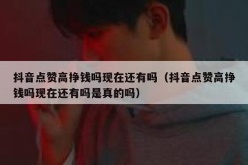 抖音点赞高挣钱吗现在还有吗（抖音点赞高挣钱吗现在还有吗是真的吗）