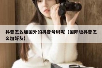 抖音怎么加国外的抖音号码呢（国际版抖音怎么加好友）