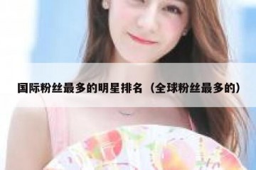 国际粉丝最多的明星排名（全球粉丝最多的）