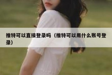 推特可以直接登录吗（推特可以用什么账号登录）