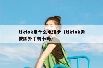 tiktok用什么电话卡（tiktok需要国外手机卡吗）