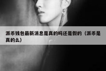 派币钱包最新消息是真的吗还是假的（派币是真的么）