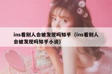 ins看别人会被发现吗知乎（ins看别人会被发现吗知乎小说）