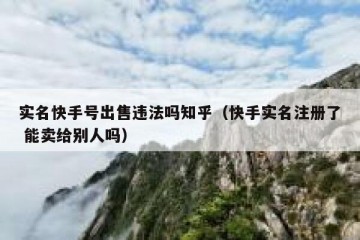 实名快手号出售违法吗知乎（快手实名注册了 能卖给别人吗）