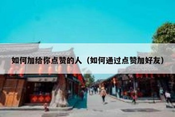 如何加给你点赞的人（如何通过点赞加好友）