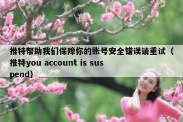 推特帮助我们保障你的账号安全错误请重试（推特you account is suspend）