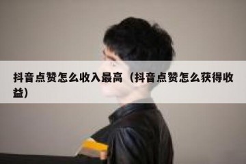 抖音点赞怎么收入最高（抖音点赞怎么获得收益）