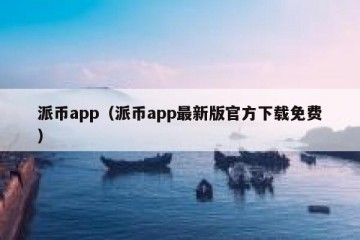 派币app（派币app最新版官方下载免费）