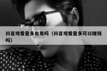 抖音观看量多有用吗（抖音观看量多可以赚钱吗）
