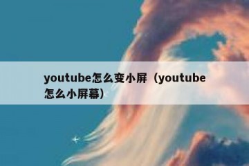 youtube怎么变小屏（youtube怎么小屏幕）