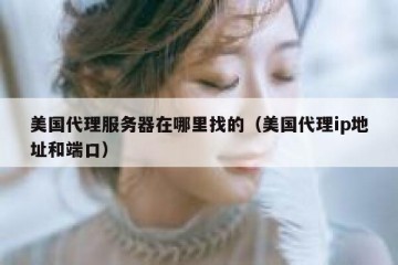 美国代理服务器在哪里找的（美国代理ip地址和端口）