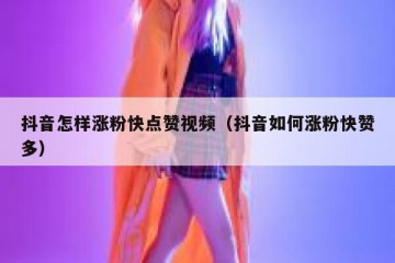 抖音怎样涨粉快点赞视频（抖音如何涨粉快赞多）