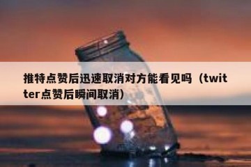 推特点赞后迅速取消对方能看见吗（twitter点赞后瞬间取消）