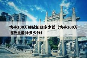 快手100万播放能赚多少钱（快手100万播放量能挣多少钱）