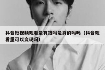 抖音短视频观看量有钱吗是真的吗吗（抖音观看量可以变现吗）
