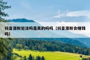 抖音涨粉犯法吗是真的吗吗（抖音涨粉会赚钱吗）