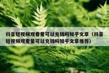 抖音短视频观看量可以充钱吗知乎文章（抖音短视频观看量可以充钱吗知乎文章推荐）