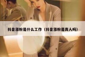 抖音涨粉是什么工作（抖音涨粉是真人吗）