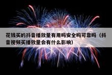 花钱买的抖音播放量有用吗安全吗可靠吗（抖音视频买播放量会有什么影响）