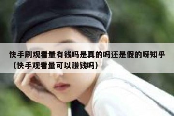 快手刷观看量有钱吗是真的吗还是假的呀知乎（快手观看量可以赚钱吗）