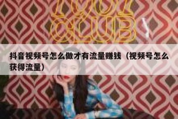 抖音视频号怎么做才有流量赚钱（视频号怎么获得流量）