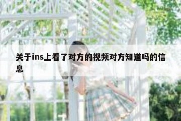 关于ins上看了对方的视频对方知道吗的信息