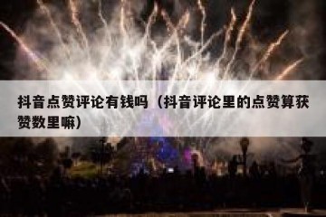 抖音点赞评论有钱吗（抖音评论里的点赞算获赞数里嘛）