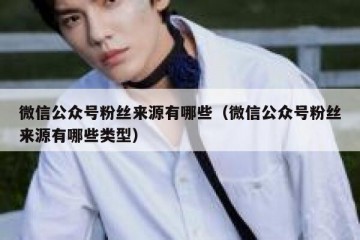 微信公众号粉丝来源有哪些（微信公众号粉丝来源有哪些类型）