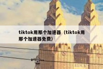 tiktok用那个加速器（tiktok用那个加速器免费）
