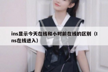 ins显示今天在线和小时前在线的区别（Ins在线进入）