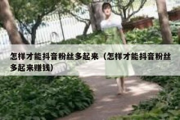 怎样才能抖音粉丝多起来（怎样才能抖音粉丝多起来赚钱）