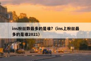 ins粉丝数最多的是谁?（ins上粉丝最多的是谁2021）