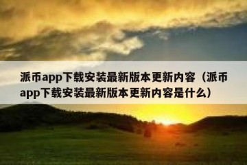 派币app下载安装最新版本更新内容（派币app下载安装最新版本更新内容是什么）