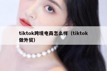 tiktok跨境电商怎么样（tiktok做外贸）