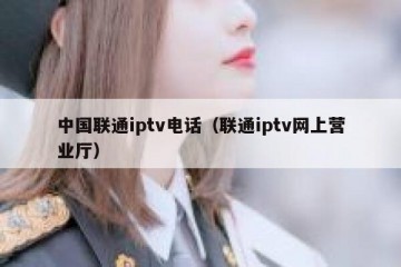 中国联通iptv电话（联通iptv网上营业厅）