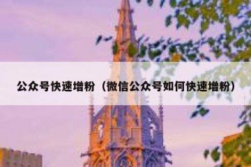 公众号快速增粉（微信公众号如何快速增粉）