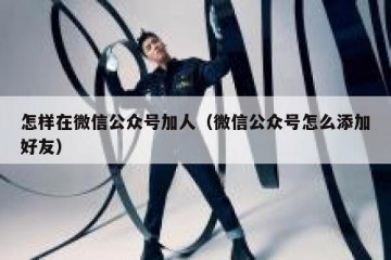 怎样在微信公众号加人（微信公众号怎么添加好友）
