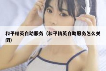 和平精英自助服务（和平精英自助服务怎么关闭）