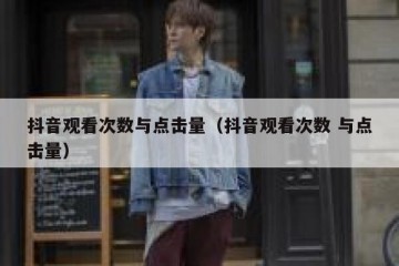 抖音观看次数与点击量（抖音观看次数 与点击量）