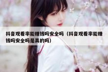 抖音观看率能赚钱吗安全吗（抖音观看率能赚钱吗安全吗是真的吗）