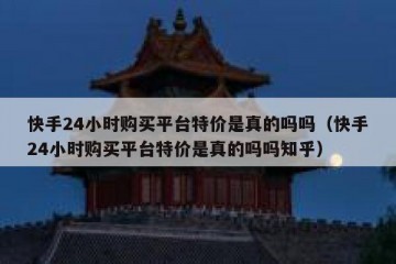 快手24小时购买平台特价是真的吗吗（快手24小时购买平台特价是真的吗吗知乎）