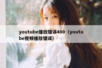 youtube播放错误400（youtube视频播放错误）