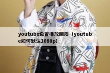 youtube设置播放画质（youtube如何默认1080p）