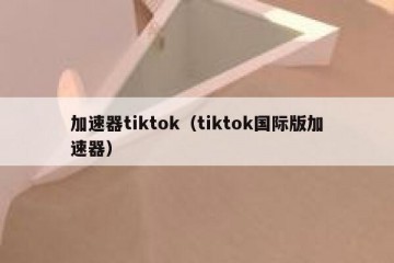 加速器tiktok（tiktok国际版加速器）