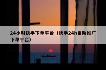 24小时快手下单平台（快手24h自助推广下单平台）