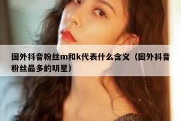 国外抖音粉丝m和k代表什么含义（国外抖音粉丝最多的明星）