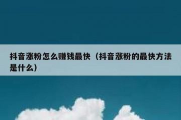 抖音涨粉怎么赚钱最快（抖音涨粉的最快方法是什么）