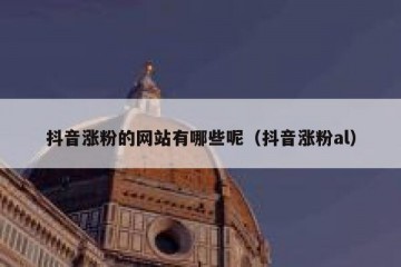抖音涨粉的网站有哪些呢（抖音涨粉al）